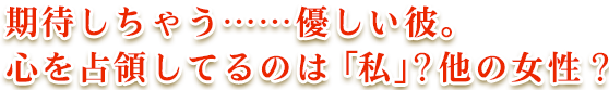 期待しちゃう……優しい彼。心を占領してるのは「私」? 他の女性? 期待しちゃう……優しい彼。心を占領してるのは「私」? 他の女性?